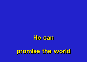 He can

promise the world