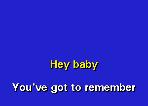 Hey baby

You've got to remember