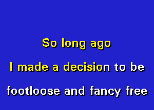 So long ago

I made a decision to be

footloose and fancy free