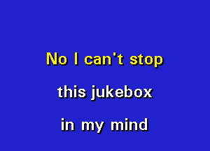 No I can't stop

this jukebox

in my mind