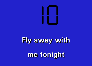 Fly away with

me tonight