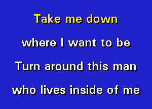 Take me down
where I want to be

Turn around this man

who lives inside of me