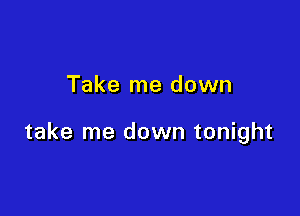 Take me down

take me down tonight