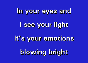 In your eyes and
I see your light

It's your emotions

blowing bright