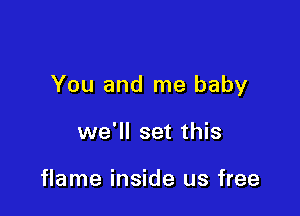 You and me baby

we'll set this

flame inside us free