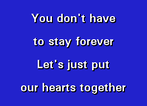 You don't have
to stay forever

Let's just put

our hearts together