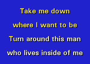 Take me down
where I want to be

Turn around this man

who lives inside of me