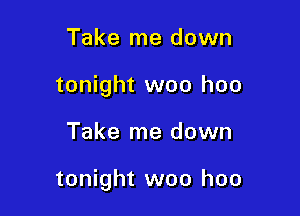 Take me down
tonight woo hoo

Take me down

tonight woo hoo