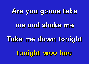 Are you gonna take

me and shake me

Take me down tonight

tonight woo hoo