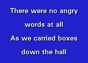 There were no angry

words at all
As we carried boxes

down the hall