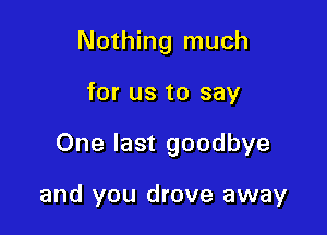 Nothing much

for us to say

One last goodbye

and you drove away