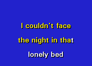 I couldn't face

the night in that

lonely bed
