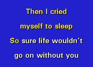 Then I cried
myself to sleep

80 sure life wouldn't

go on without you