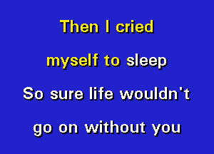 Then I cried
myself to sleep

80 sure life wouldn't

go on without you