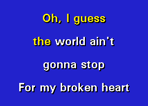 Oh, I guess

the world ain't
gonna stop

For my broken heart