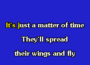 It's just a matter of time
They'll spread

their wings and fly