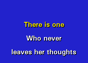 There is one

Who never

leaves her thoughts