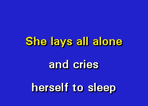 She lays all alone

and cries

herself to sleep