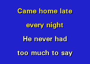 Came home late

every night

He never had

too much to say