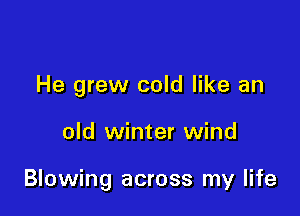 He grew cold like an

old winter wind

Blowing across my life