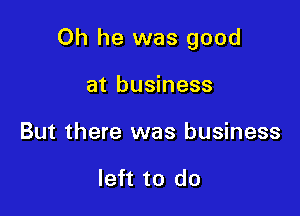 Oh he was good

at business
But there was business

left to do