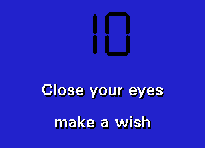 Close your eyes

make a wish