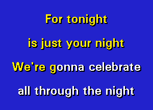 For tonight

is just your night

We're gonna celebrate

all through the night