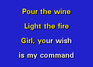 Pour the wine

Light the fire

Girl, your wish

is my command
