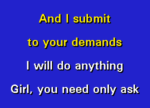 And I submit
to your demands

I will do anything

Girl, you need only ask