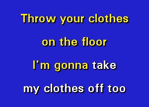 Throw your clothes

on the floor

I'm gonna take

my clothes off too