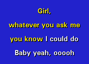 Girl,

whatever you ask me

you know I could do

Baby yeah, ooooh