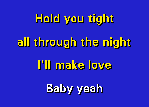 Hold you tight

all through the night

I'll make love

Baby yeah