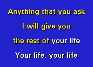 Anything that you ask

I will give you
the rest of your life

Your life, your life