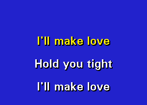 I'll make love

Hold you tight

I'll make love