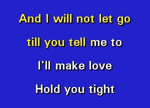 And I will not let go
till you tell me to

I'll make love

Hold you tight