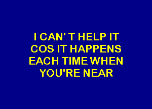 I CAN' T HELP IT
COS IT HAPPENS

EACH TIME WHEN
YOU'RE NEAR