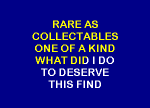 RARE AS
COLLECTABLES
ONE OF A KIND

WHAT DID I DO
TO DESERVE
THIS FIND