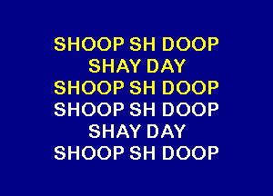 SHOOPSHDOOP
SHAYDAY
SHOOPSHDOOP

SHOOPSHDOOP
SHAYDAY
SHOOPSHDOOP