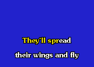 They'll spread

1heir wings and fly