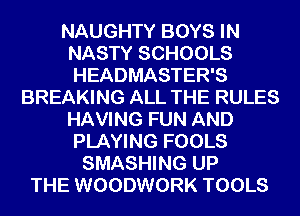 NAUGHTY BOYS IN
NASTY SCHOOLS
HEADMASTER'S

BREAKING ALL THE RULES
HAVING FUN AND
PLAYING FOOLS
SMASHING UP
THE WOODWORK TOOLS