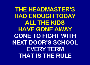 THE HEADMASTER'S
HAD ENOUGH TODAY
ALL THE KIDS
HAVE GONE AWAY
GONE TO FIGHT WITH
NEXT DOOR'S SCHOOL
EVERY TERM

THAT IS THE RULE l