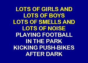 LOTS OF GIRLS AND
LOTS OF BOYS
LOTS OF SMELLS AND
LOTS OF NOISE
PLAYING FOOTBALL
IN THE PARK
KICKING PUSH-BIKES
AFTER DARK