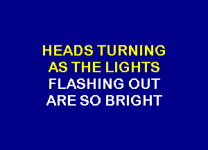 HEADS TURNING
AS THE LIGHTS

FLASHING OUT
ARE SO BRIGHT