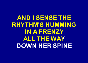 AND I SENSETHE
RHYTHM'S HUMMING

IN A FRENZY
ALLTHEWAY
DOWN HER SPINE