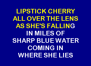 LIPSTICK CHERRY
ALL OVER THE LENS
AS SHE'S FALLING
IN MILES OF
SHARP BLUEWATER
COMING IN
WHERE SHE LIES