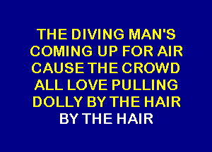 THE DIVING MAN'S

COMING UP FOR AIR

CAUSETHECROWD

ALL LOVE PULLING

DOLLY BY THE HAIR
BY THE HAIR