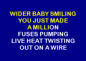 WIDER BABY SMILING
YOU JUST MADE
A MILLION
FUSES PUMPING
LIVE HEATTWISTING
OUT ON AWIRE