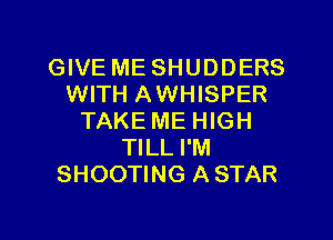 GIVE ME SHUDDERS
WITH AWHISPER
TAKE ME HIGH
TILL I'M
SHOOTING ASTAR

g