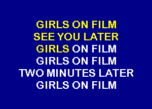 GIRLS ON FILM
SEE YOU LATER
GIRLS ON FILM
GIRLS ON FILM
TWO MINUTES LATER
GIRLS ON FILM