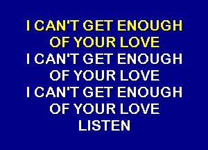 ICAWTGETENOUGH
OFYOURLOVE
ICAWTGETENOUGH
OFYOURLOVE
ICAWTGETENOUGH
OFYOURLOVE
USTEN